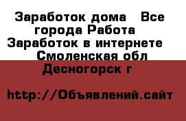 Заработок дома - Все города Работа » Заработок в интернете   . Смоленская обл.,Десногорск г.